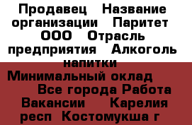 Продавец › Название организации ­ Паритет, ООО › Отрасль предприятия ­ Алкоголь, напитки › Минимальный оклад ­ 23 000 - Все города Работа » Вакансии   . Карелия респ.,Костомукша г.